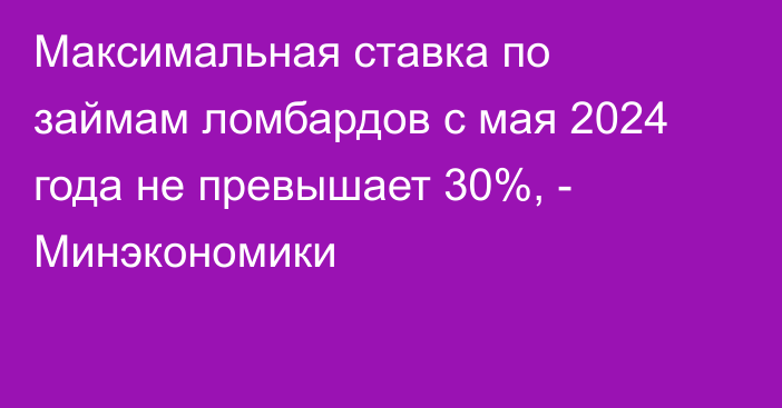 Максимальная ставка по займам ломбардов с мая 2024 года не превышает 30%, -  Минэкономики