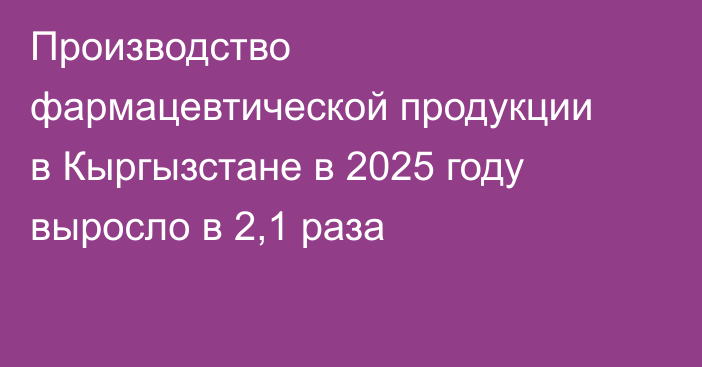 Производство фармацевтической продукции в Кыргызстане в 2025 году выросло в 2,1 раза