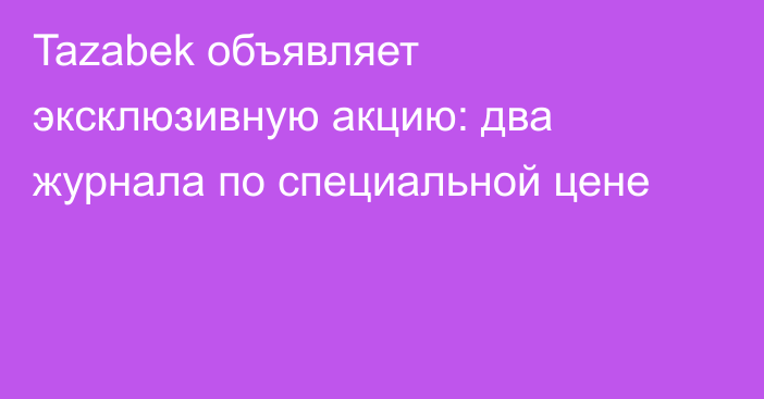 Tazabek объявляет эксклюзивную акцию: два журнала по специальной цене