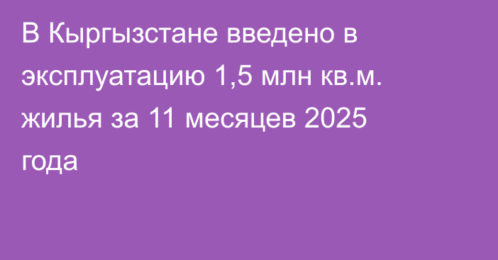 В Кыргызстане введено в эксплуатацию 1,5 млн кв.м. жилья за 11 месяцев 2025 года