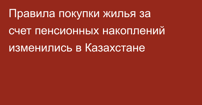Правила покупки жилья за счет пенсионных накоплений изменились в Казахстане