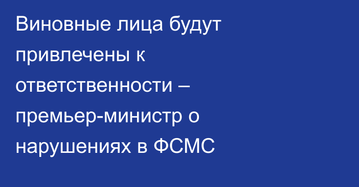 Виновные лица будут привлечены к ответственности – премьер-министр о нарушениях в ФСМС