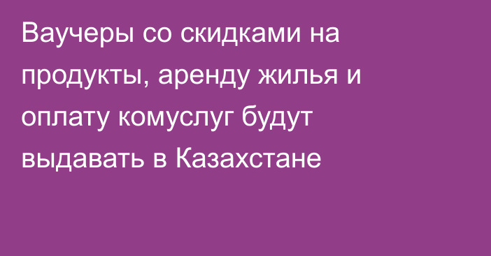 Ваучеры со скидками на продукты, аренду жилья и оплату комуслуг будут выдавать в Казахстане