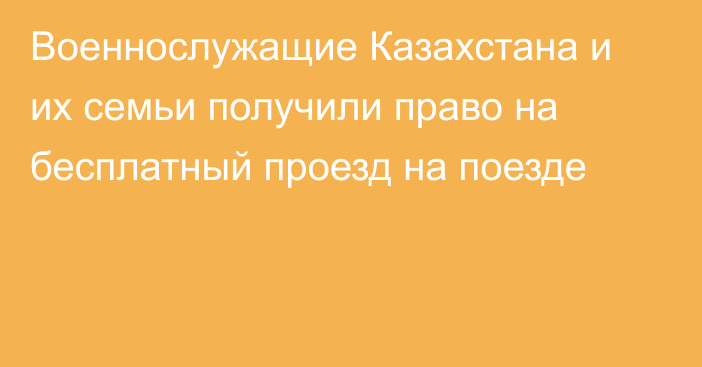 Военнослужащие Казахстана и их семьи получили право на бесплатный проезд на поезде