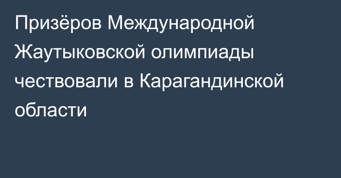 Призёров Международной Жаутыковской олимпиады чествовали в Карагандинской области