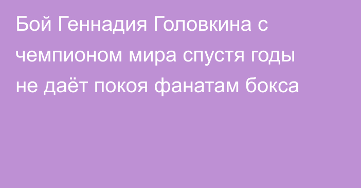 Бой Геннадия Головкина с чемпионом мира спустя годы не даёт покоя фанатам бокса