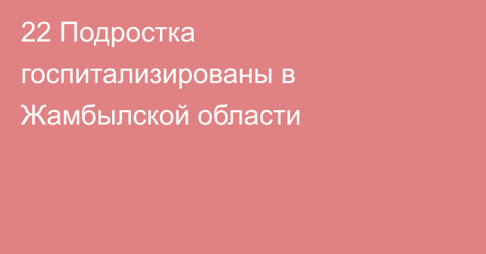 22 Подростка госпитализированы в Жамбылской области