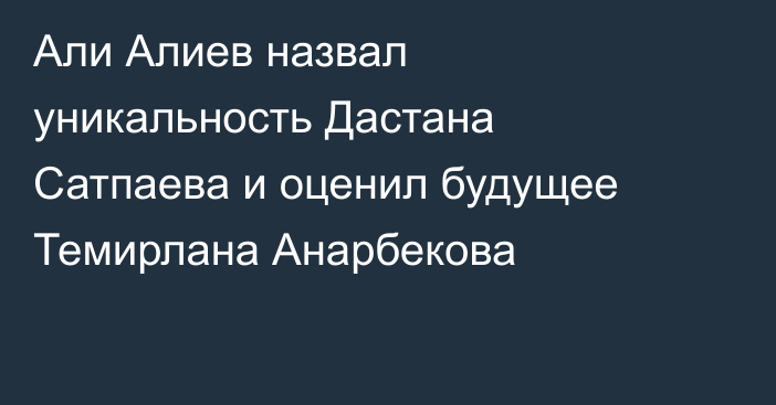 Али Алиев назвал уникальность Дастана Сатпаева и оценил будущее Темирлана Анарбекова