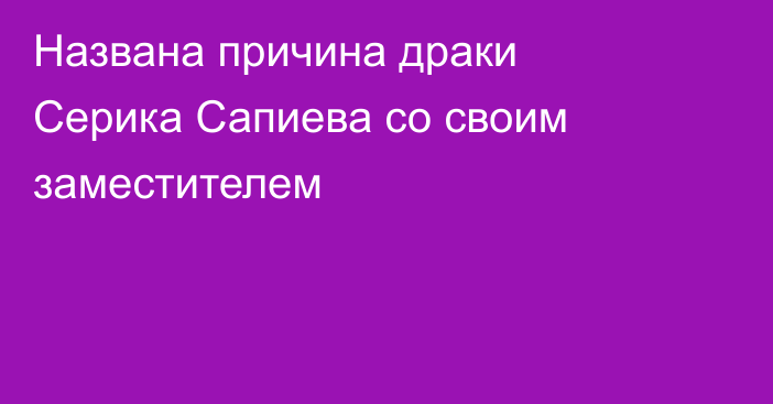 Названа причина драки Серика Сапиева со своим заместителем