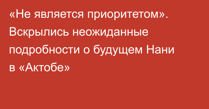 «Не является приоритетом». Вскрылись неожиданные подробности о будущем Нани в «Актобе»