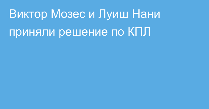Виктор Мозес и Луиш Нани приняли решение по КПЛ