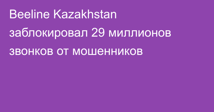 Beeline Kazakhstan заблокировал 29 миллионов звонков от мошенников