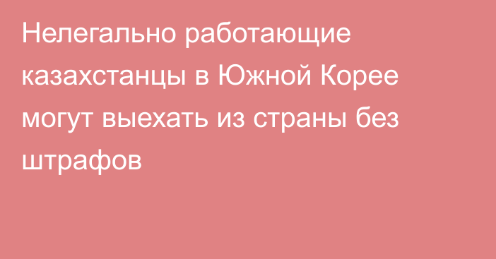 Нелегально работающие казахстанцы в Южной Корее могут выехать из страны без штрафов
