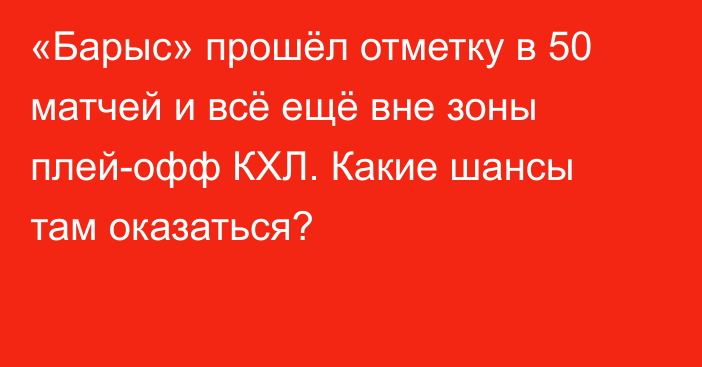 «Барыс» прошёл отметку в 50 матчей и всё ещё вне зоны плей-офф КХЛ. Какие шансы там оказаться?