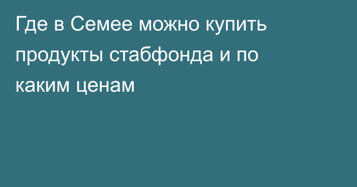 Где в Семее можно купить продукты стабфонда и по каким ценам