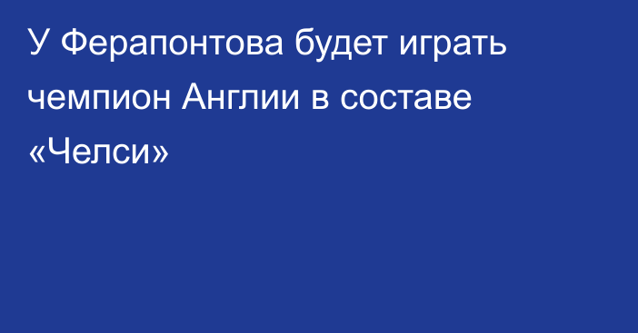 У Ферапонтова будет играть чемпион Англии в составе «Челси»