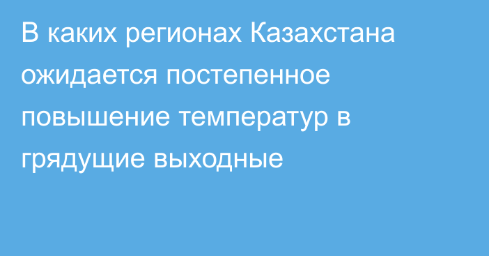 В каких регионах Казахстана ожидается постепенное повышение температур в грядущие выходные