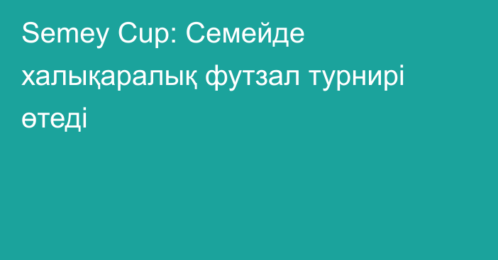 Semey Cup: Семейде халықаралық футзал турнирі өтеді