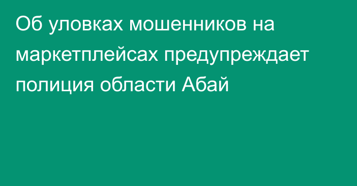 Об уловках мошенников на маркетплейсах предупреждает полиция области Абай