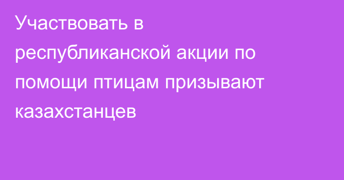 Участвовать в республиканской акции по помощи птицам призывают казахстанцев