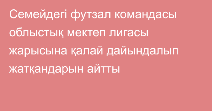 Семейдегі футзал командасы облыстық мектеп лигасы жарысына қалай дайындалып жатқандарын айтты