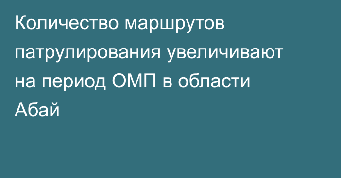 Количество маршрутов патрулирования увеличивают на период ОМП в области Абай