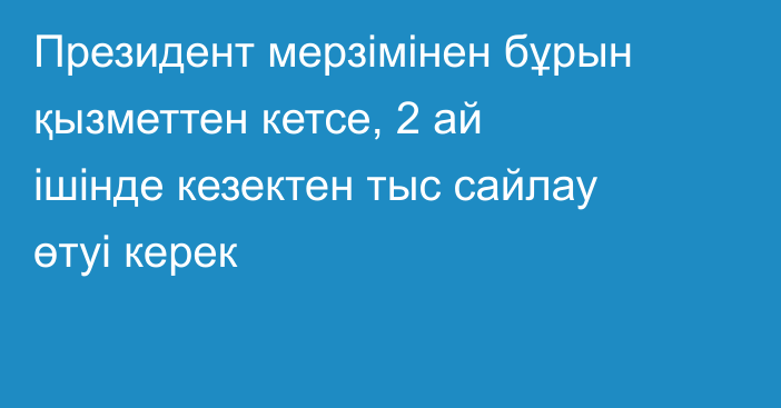 Президент мерзімінен бұрын қызметтен кетсе, 2 ай ішінде кезектен тыс сайлау өтуі керек