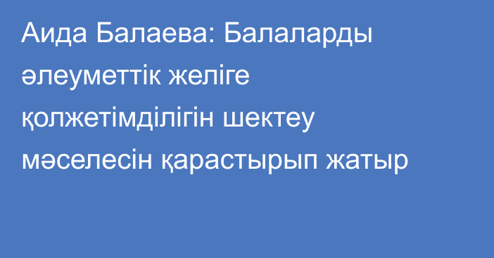 Аида Балаева: Балаларды әлеуметтік желіге қолжетімділігін шектеу мәселесін қарастырып жатыр