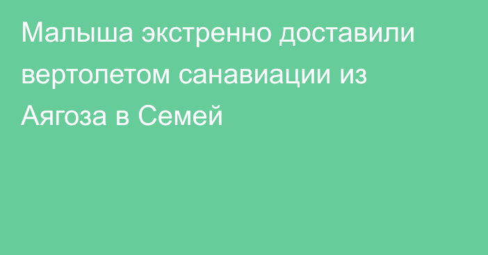 Малыша экстренно доставили вертолетом санавиации из Аягоза в Семей