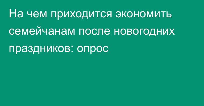 На чем приходится экономить семейчанам после новогодних праздников: опрос