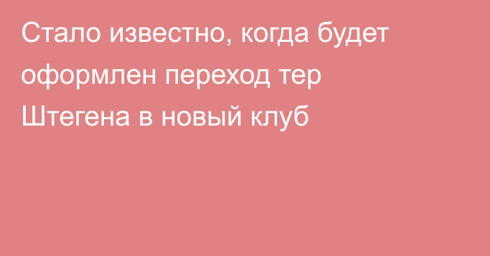 Стало известно, когда будет оформлен переход тер Штегена в новый клуб
