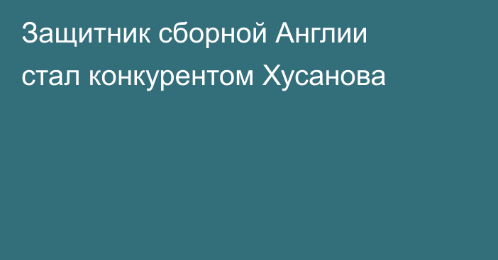 Защитник сборной Англии стал конкурентом Хусанова