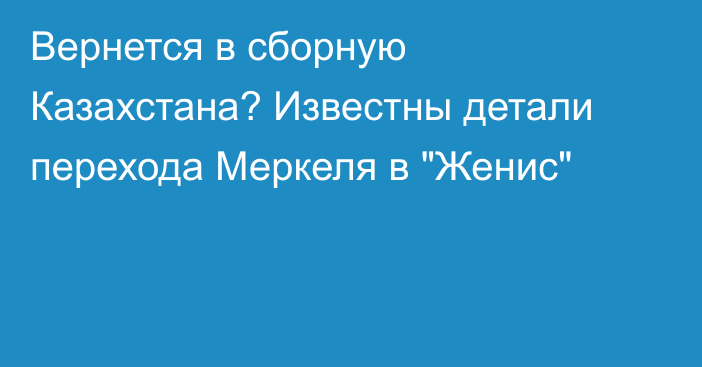 Вернется в сборную Казахстана? Известны детали перехода Меркеля в 