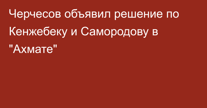Черчесов объявил решение по Кенжебеку и Самородову в 