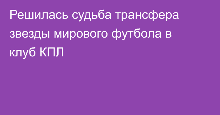 Решилась судьба трансфера звезды мирового футбола в клуб КПЛ
