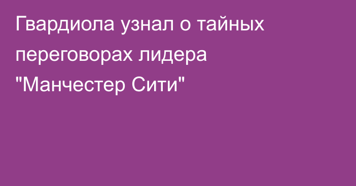Гвардиола узнал о тайных переговорах лидера 