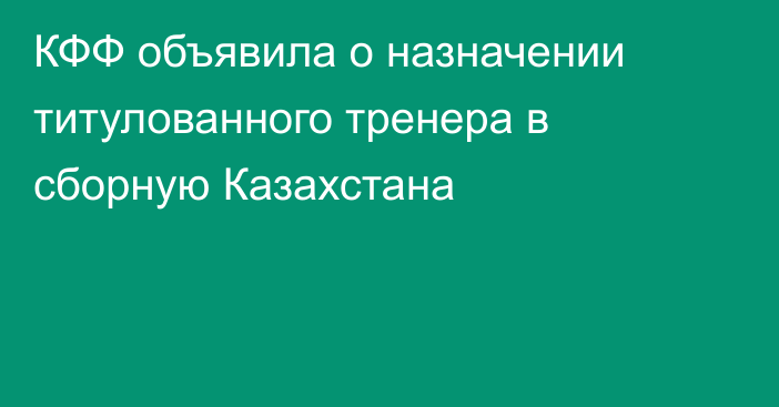 КФФ объявила о назначении титулованного тренера в сборную Казахстана