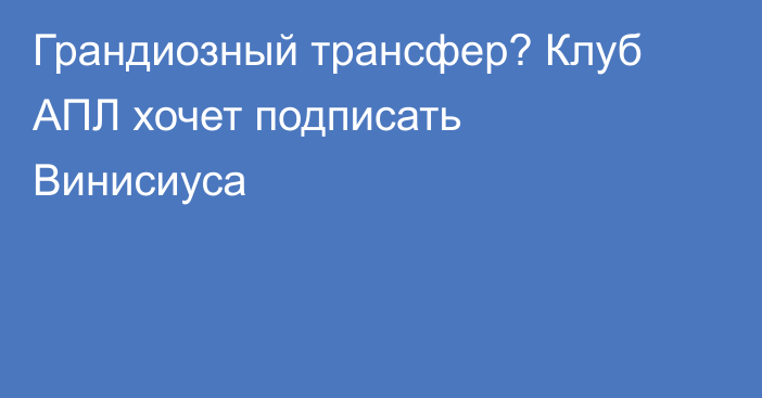 Грандиозный трансфер? Клуб АПЛ хочет подписать Винисиуса
