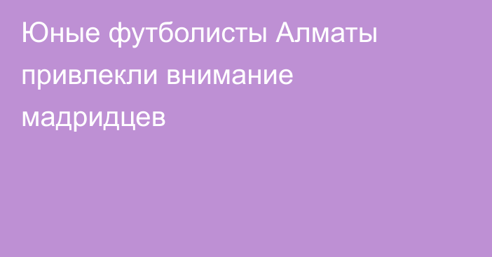 Юные футболисты Алматы привлекли внимание мадридцев