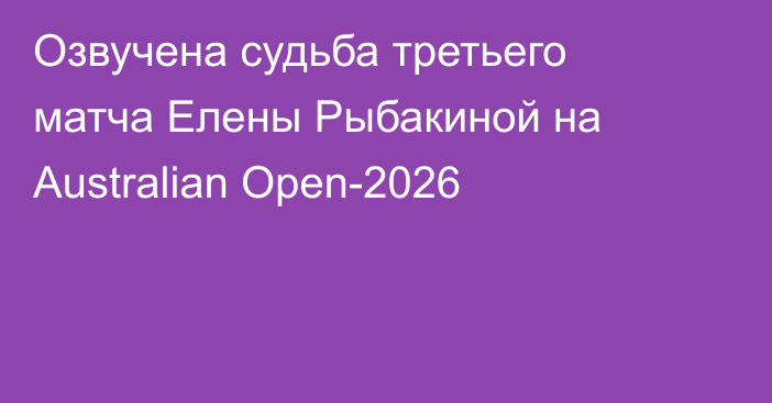 Озвучена судьба третьего матча Елены Рыбакиной на Australian Open-2026