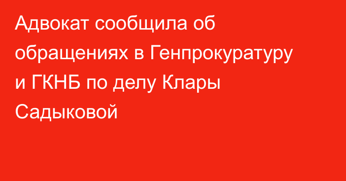 Адвокат сообщила об обращениях в Генпрокуратуру и ГКНБ по делу Клары Садыковой