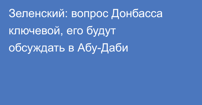 Зеленский: вопрос Донбасса ключевой, его будут обсуждать в Абу-Даби
