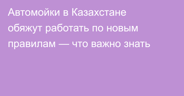 Автомойки в Казахстане обяжут работать по новым правилам — что важно знать