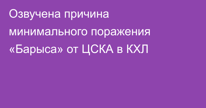 Озвучена причина минимального поражения «Барыса» от ЦСКА в КХЛ