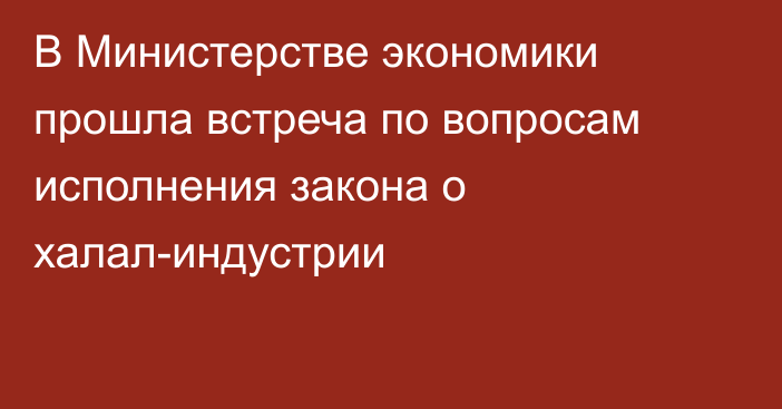 В Министерстве экономики прошла встреча по вопросам исполнения закона о халал-индустрии