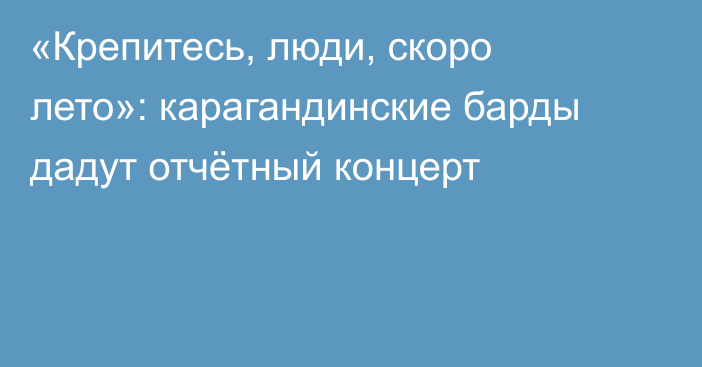 «Крепитесь, люди, скоро лето»: карагандинские барды дадут отчётный концерт