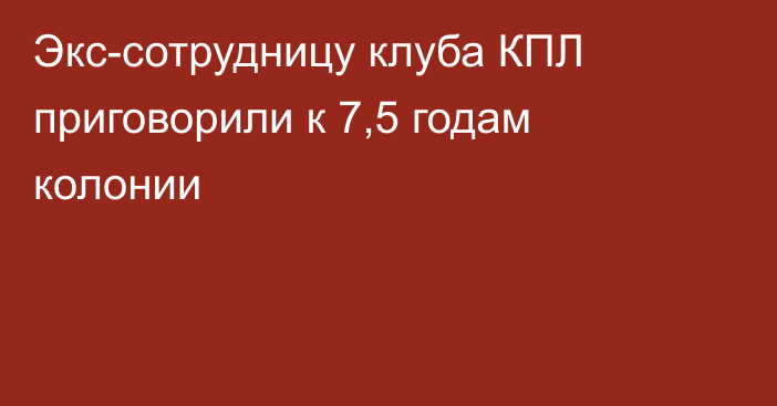 Экс-сотрудницу клуба КПЛ приговорили к 7,5 годам колонии