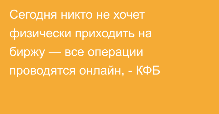 Сегодня никто не хочет физически приходить на биржу — все операции проводятся онлайн, - КФБ