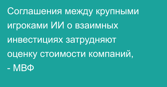 Соглашения между крупными игроками ИИ о взаимных инвестициях затрудняют оценку стоимости компаний, - МВФ