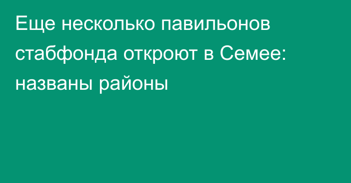 Еще несколько павильонов стабфонда откроют в Семее: названы районы
